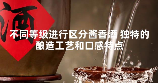 不同等级进行区分酱香酒 独特的酿造工艺和口感特点
